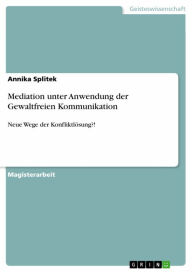 Title: Mediation unter Anwendung der Gewaltfreien Kommunikation: Neue Wege der Konfliktlösung?!, Author: Annika Splitek