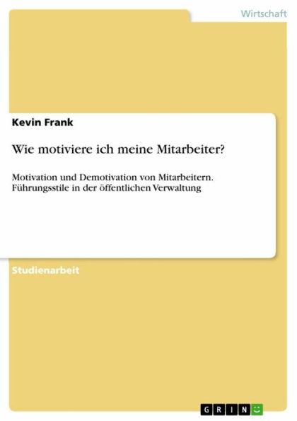 Wie motiviere ich meine Mitarbeiter?: Motivation und Demotivation von Mitarbeitern. Führungsstile in der öffentlichen Verwaltung