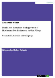 Title: Darf's ein bisschen weniger sein?! Hochsensible Patienten in der Pflege: Gesundheits-, Kranken- und Altenpflege, Author: Alexander Weber