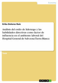Title: Análisis del estilo de liderazgo y las habilidades directivas como factor de influencia en el ambiente laboral del Hospital General de Sub-zona Tierra Blanca, Author: Erika Dolores Ruiz