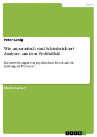 Title: Wie unparteiisch sind Schiedsrichter? Analysen aus dem Profifußball: Die Auswirkungen von psychischem Druck auf die Leistung im Profisport, Author: Peter Lanig