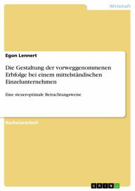 Title: Die Gestaltung der vorweggenommenen Erbfolge bei einem mittelständischen Einzelunternehmen: Eine steueroptimale Betrachtungsweise, Author: Egon Lennert