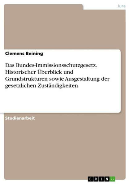 Das Bundes-Immissionsschutzgesetz. Historischer Überblick und Grundstrukturen sowie Ausgestaltung der gesetzlichen Zuständigkeiten