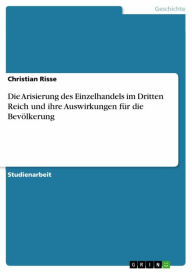 Title: Die Arisierung des Einzelhandels im Dritten Reich und ihre Auswirkungen für die Bevölkerung, Author: Christian Risse