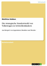 Title: Die strategische Standortwahl von Volkswagen in Schwellenländern: Am Beispiel von Argentinien, Brasilien und Mexiko, Author: Matthias Hebben