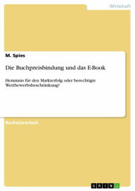 Title: Die Buchpreisbindung und das E-Book: Hemmnis für den Markterfolg oder berechtigte Wettbewerbsbeschränkung?, Author: M. Spies