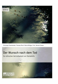 Title: Der Wunsch nach dem Tod. Zur ethischen Vertretbarkeit von Sterbehilfe, Author: Christoph Staufenbiel