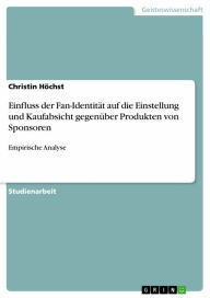 Title: Einfluss der Fan-Identität auf die Einstellung und Kaufabsicht gegenüber Produkten von Sponsoren: Empirische Analyse, Author: Christin Höchst