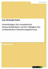 Title: Auswirkungen der europäischen Staatsschuldenkrise auf die Gültigkeit der neoklassischen Finanzierungstheorien, Author: Jens Christoph Parker