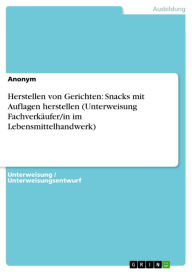 Title: Herstellen von Gerichten: Snacks mit Auflagen herstellen (Unterweisung Fachverkäufer/in im Lebensmittelhandwerk), Author: Anonym