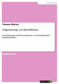 Title: Folgenutzung von Brachflächen: Revitalisierung und Redevelopment von brachliegenden Industrieflächen, Author: Tilmann Wörner