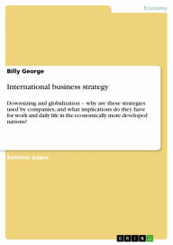 Title: International business strategy: Downsizing and globalization - why are these strategies used by companies, and what implications do they have for work and daily life in the economically more developed nations?, Author: Billy George