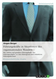 Title: Führungskräfte in Situationen des organisationalen Wandels: Wie erleben und gestalten Führungskräfte ihre Führungsaufgabe vor dem Hintergrund ihrer subjektiven Führungstheorien?, Author: Jürgen Berger