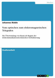 Title: Vom optischen zum elektromagnetischen Telegrafen: Die Überwindung von Raum als Beginn der telekommunikationstechnischen Globalisierung, Author: Johannes Rieble