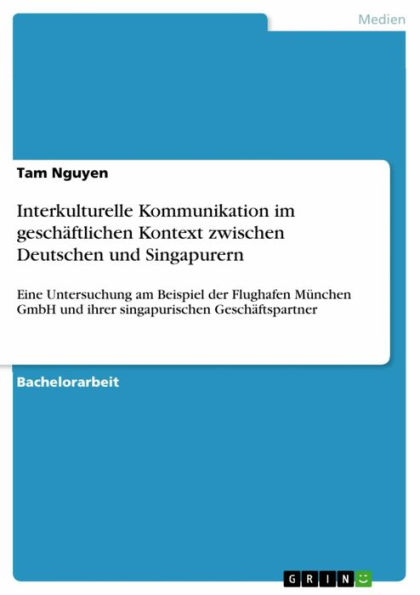 Interkulturelle Kommunikation im geschäftlichen Kontext zwischen Deutschen und Singapurern: Eine Untersuchung am Beispiel der Flughafen München GmbH und ihrer singapurischen Geschäftspartner