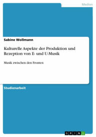 Title: Kulturelle Aspekte der Produktion und Rezeption von E- und U-Musik: Musik zwischen den Fronten, Author: Sabine Wollmann