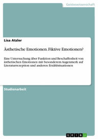 Title: Ästhetische Emotionen. Fiktive Emotionen?: Eine Untersuchung über Funktion und Beschaffenheit von ästhetischen Emotionen mit besonderem Augenmerk auf Literaturrezeption und anderen Erzählsituationen, Author: Lisa Atzler