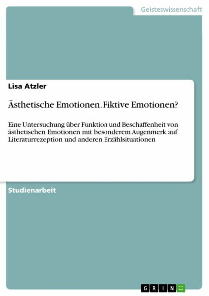 Ästhetische Emotionen. Fiktive Emotionen?: Eine Untersuchung über Funktion und Beschaffenheit von ästhetischen Emotionen mit besonderem Augenmerk auf Literaturrezeption und anderen Erzählsituationen