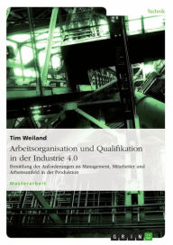 Title: Arbeitsorganisation und Qualifikation in der Industrie 4.0: Ermittlung der Anforderungen an Management, Mitarbeiter und Arbeitsumfeld in der Produktion, Author: Tim Weiland