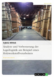 Title: Analyse und Verbesserung der Lagerlogistik am Beispiel eines Holzwerkstoffverarbeiters: Am Beispiel eines Holzwerkstoffverarbeiters, Author: Sabine Wittek