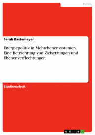 Title: Energiepolitik in Mehrebenensystemen. Eine Betrachtung von Zielsetzungen und Ebenenverflechtungen, Author: Sarah Bastemeyer