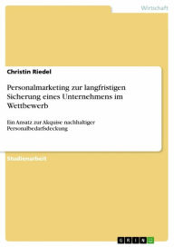 Title: Personalmarketing zur langfristigen Sicherung eines Unternehmens im Wettbewerb: Ein Ansatz zur Akquise nachhaltiger Personalbedarfsdeckung, Author: Christin Riedel