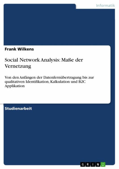 Social Network Analysis: Maße der Vernetzung: Von den Anfängen der Datenfernübertragung bis zur qualitativen Identifikation, Kalkulation und B2C Applikation