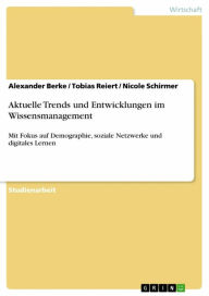 Title: Aktuelle Trends und Entwicklungen im Wissensmanagement: Mit Fokus auf Demographie, soziale Netzwerke und digitales Lernen, Author: Alexander Berke