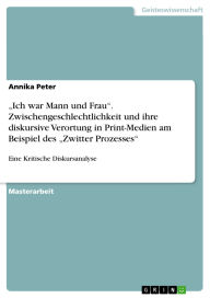 Title: Ich war Mann und Frau. Zwischengeschlechtlichkeit und ihre diskursive Verortung in Print-Medien am Beispiel des Zwitter Prozesses: Eine Kritische Diskursanalyse, Author: Annika Peter