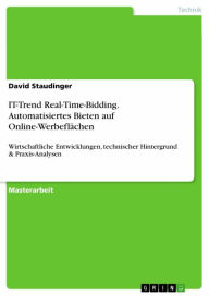 Title: IT-Trend Real-Time-Bidding. Automatisiertes Bieten auf Online-Werbeflächen: Wirtschaftliche Entwicklungen, technischer Hintergrund & Praxis-Analysen, Author: David Staudinger