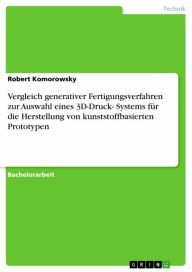 Title: Vergleich generativer Fertigungsverfahren zur Auswahl eines 3D-Druck- Systems für die Herstellung von kunststoffbasierten Prototypen, Author: Robert Komorowsky