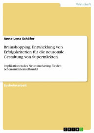 Title: Brainshopping. Entwicklung von Erfolgskriterien für die neuronale Gestaltung von Supermärkten: Implikationen des Neuromarketing für den Lebensmitteleinzelhandel, Author: Anna-Lena Schäfer