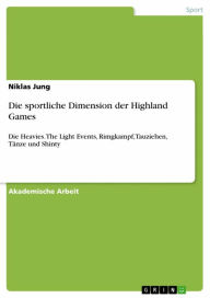Title: Die sportliche Dimension der Highland Games: Die Heavies. The Light Events, Rimgkampf, Tauziehen, Tänze und Shinty, Author: Niklas Jung