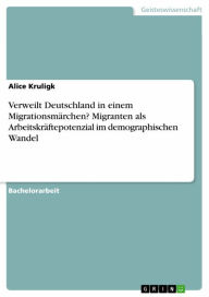 Title: Verweilt Deutschland in einem Migrationsmärchen? Migranten als Arbeitskräftepotenzial im demographischen Wandel, Author: Alice Kruligk