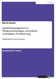 Title: Qualitätsmanagement in Pflegeeinrichtungen. Gesetzliche Grundlagen, Zertifizierung: Möglichkeiten und Grenzen, Author: Martin Römer