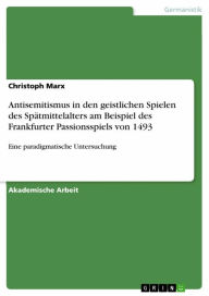 Title: Antisemitismus in den geistlichen Spielen des Spätmittelalters am Beispiel des Frankfurter Passionsspiels von 1493: Eine paradigmatische Untersuchung, Author: Christoph Marx