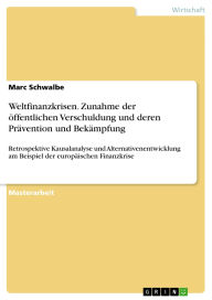Title: Weltfinanzkrisen. Zunahme der öffentlichen Verschuldung und deren Prävention und Bekämpfung: Retrospektive Kausalanalyse und Alternativenentwicklung am Beispiel der europäischen Finanzkrise, Author: Marc Schwalbe