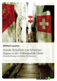 Title: Soziale Sicherheit von Schweizer Expats in der Volksrepublik China. Herausforderungen und Risiken für Expatriates, Author: Michael Lauener