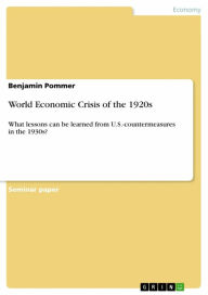 Title: World Economic Crisis of the 1920s: What lessons can be learned from U.S.-countermeasures in the 1930s?, Author: Benjamin Pommer