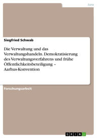 Title: Die Verwaltung und das Verwaltungshandeln. Demokratisierung des Verwaltungsverfahrens und frühe Öffentlichkeitsbeteiligung - Aarhus-Konvention, Author: Siegfried Schwab