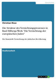 Title: Die Struktur des Vernichtungsprozesses in Raul Hilbergs Werk 'Die Vernichtung der europäischen Juden': Die finanzielle Vernichtung der jüdischen Bevölkerung, Author: Christian Risse