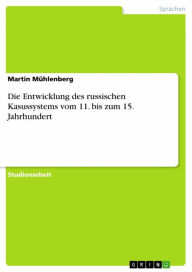 Title: Die Entwicklung des russischen Kasussystems vom 11. bis zum 15. Jahrhundert, Author: Martin Mühlenberg