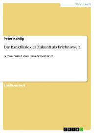 Title: Die Bankfiliale der Zukunft als Erlebniswelt: Seminararbeit zum Bankbetriebswirt, Author: Peter Kahlig