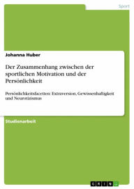 Title: Der Zusammenhang zwischen der sportlichen Motivation und der Persönlichkeit: Persönlichkeitsfacetten: Extraversion, Gewissenhaftigkeit und Neurotizismus, Author: Johanna Huber