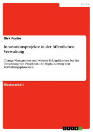 Title: Innovationsprojekte in der öffentlichen Verwaltung: Change Management und weitere Erfolgsfaktoren bei der Umsetzung von Projekten. Die Digitalisierung von Verwaltungsprozessen, Author: Dirk Funke