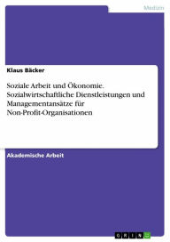 Title: Soziale Arbeit und Ökonomie. Sozialwirtschaftliche Dienstleistungen und Managementansätze für Non-Profit-Organisationen, Author: Klaus Bäcker