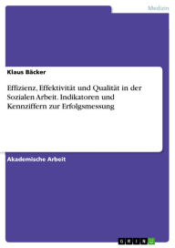 Title: Effizienz, Effektivität und Qualität in der Sozialen Arbeit. Indikatoren und Kennziffern zur Erfolgsmessung, Author: Klaus Bäcker