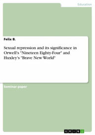 Title: Sexual repression and its significance in Orwell's 'Nineteen Eighty-Four' and Huxley's 'Brave New World', Author: Felix B.