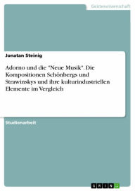 Title: Adorno und die 'Neue Musik'. Die Kompositionen Schönbergs und Strawinskys und ihre kulturindustriellen Elemente im Vergleich, Author: Jonatan Steinig