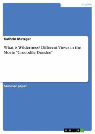 Title: What is Wilderness? Different Views in the Movie 'Crocodile Dundee', Author: Kathrin Metzger